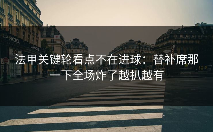 法甲关键轮看点不在进球:替补席那一下全场炸了越扒越有 法甲关键轮看点不在进球:替补席那一下全场炸了越扒越有