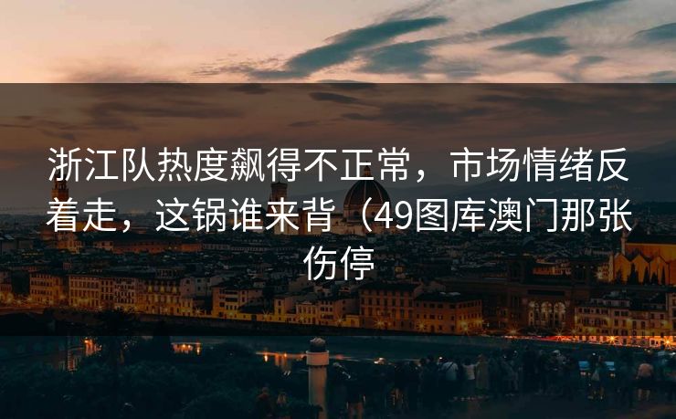 浙江队热度飙得不正常，市场情绪反着走，这锅谁来背（49图库澳门那张伤停