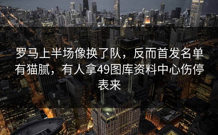 罗马上半场像换了队,反而首发名单有猫腻,有人拿49图库资料中心伤停表来 罗马上半场像换了队,反而首发名单有猫腻,有人拿49图库资料中心伤停表来