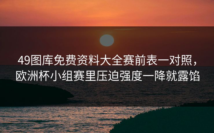 49图库免费资料大全赛前表一对照,欧洲杯小组赛里压迫强度一降就露馅 49图库免费资料大全赛前表一对照,欧洲杯小组赛里压迫强度一降就露馅