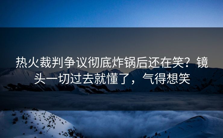 热火裁判争议彻底炸锅后还在笑?镜头一切过去就懂了,气得想笑 热火裁判争议彻底炸锅后还在笑?镜头一切过去就懂了,气得想笑