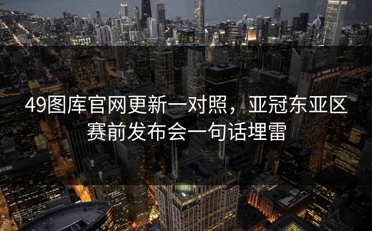 49图库官网更新一对照,亚冠东亚区赛前发布会一句话埋雷 49图库官网更新一对照,亚冠东亚区赛前发布会一句话埋雷