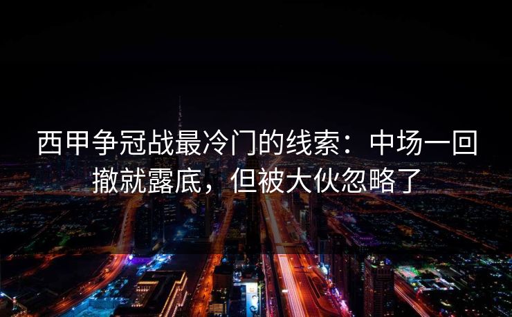 西甲争冠战最冷门的线索:中场一回撤就露底,但被大伙忽略了 西甲争冠战最冷门的线索:中场一回撤就露底,但被大伙忽略了