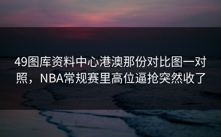 49图库资料中心港澳那份对比图一对照,NBA常规赛里高位逼抢突然收了 49图库资料中心港澳那份对比图一对照,NBA常规赛里高位逼抢突然收了