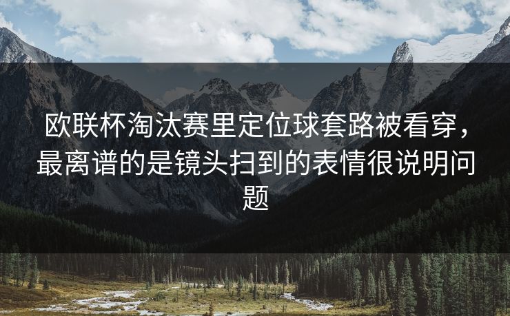 欧联杯淘汰赛里定位球套路被看穿，最离谱的是镜头扫到的表情很说明问题
