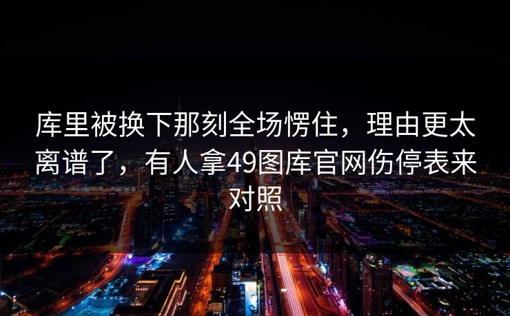 库里被换下那刻全场愣住,理由更太离谱了,有人拿49图库官网伤停表来对照 库里被换下那刻全场愣住,理由更太离谱了,有人拿49图库官网伤停表来对照