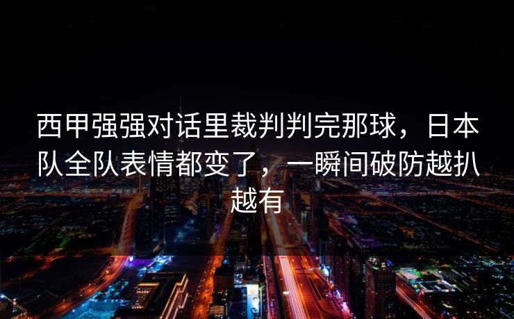 西甲强强对话里裁判判完那球，日本队全队表情都变了，一瞬间破防越扒越有