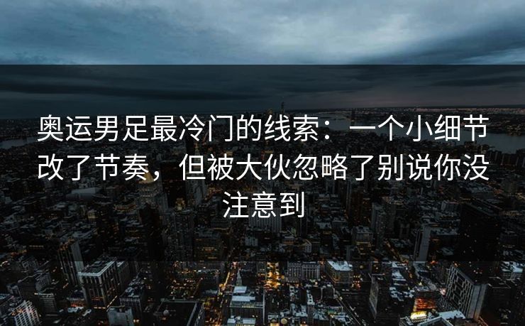 奥运男足最冷门的线索：一个小细节改了节奏，但被大伙忽略了别说你没注意到