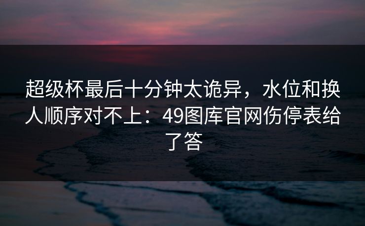 超级杯最后十分钟太诡异，水位和换人顺序对不上：49图库官网伤停表给了答