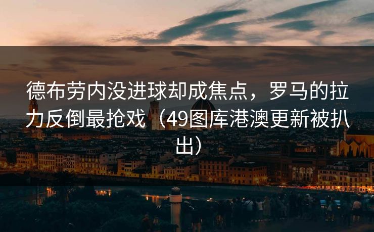 德布劳内没进球却成焦点，罗马的拉力反倒最抢戏（49图库港澳更新被扒出）