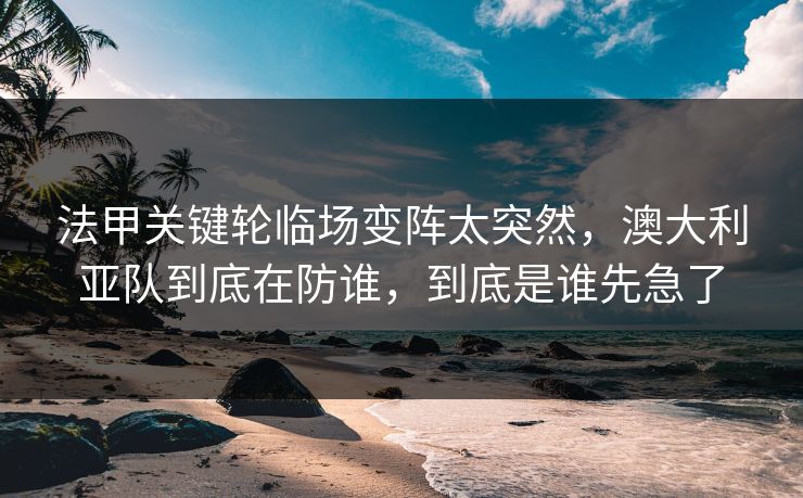 法甲关键轮临场变阵太突然，澳大利亚队到底在防谁，到底是谁先急了