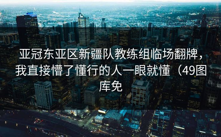 亚冠东亚区新疆队教练组临场翻牌，我直接懵了懂行的人一眼就懂（49图库免
