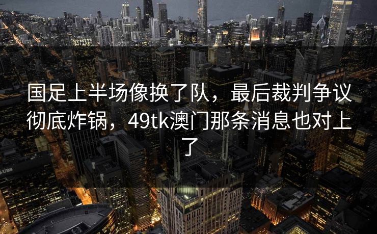 国足上半场像换了队，最后裁判争议彻底炸锅，49tk澳门那条消息也对上了