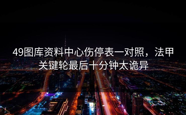 49图库资料中心伤停表一对照，法甲关键轮最后十分钟太诡异