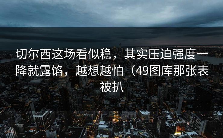 切尔西这场看似稳，其实压迫强度一降就露馅，越想越怕（49图库那张表被扒