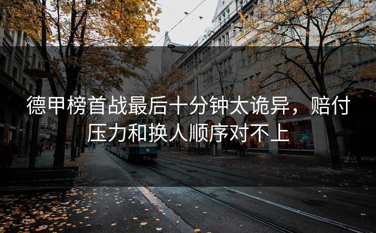 德甲榜首战最后十分钟太诡异，赔付压力和换人顺序对不上